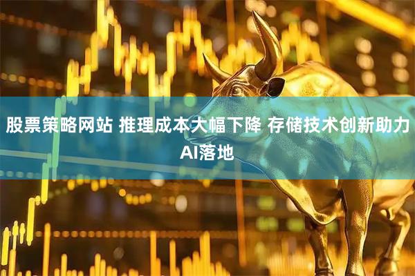 股票策略网站 推理成本大幅下降 存储技术创新助力AI落地