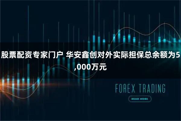 股票配资专家门户 华安鑫创对外实际担保总余额为5,000万元