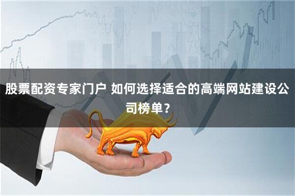 股票配资专家门户 如何选择适合的高端网站建设公司榜单？