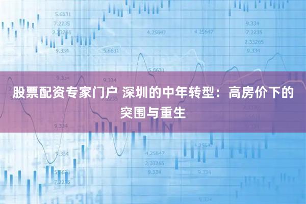 股票配资专家门户 深圳的中年转型：高房价下的突围与重生