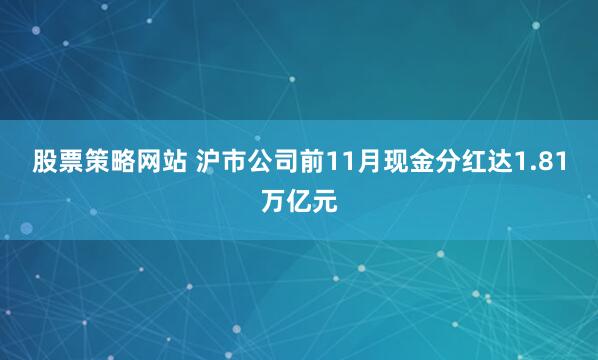 股票策略网站 沪市公司前11月现金分红达1.81万亿元