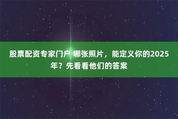 股票配资专家门户 哪张照片，能定义你的2025年？先看看他们的答案