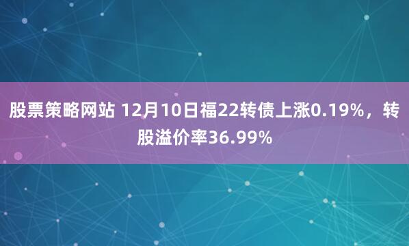 股票策略网站 12月10日福22转债上涨0.19%，转股溢价率36.99%