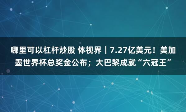 哪里可以杠杆炒股 体视界｜7.27亿美元！美加墨世界杯总奖金公布；大巴黎成就“六冠王”
