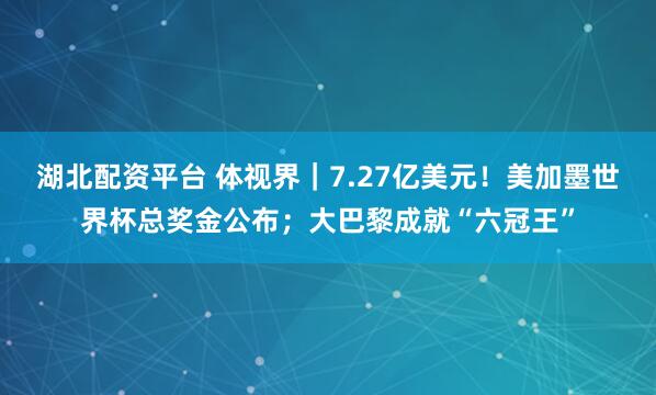 湖北配资平台 体视界｜7.27亿美元！美加墨世界杯总奖金公布；大巴黎成就“六冠王”