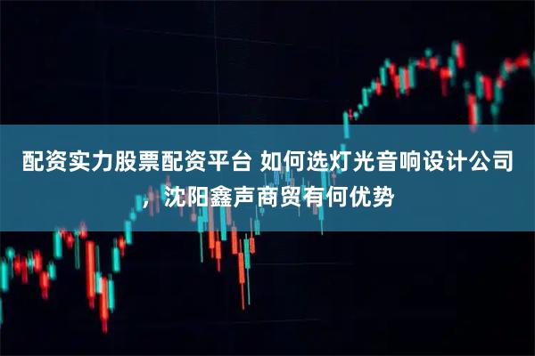 配资实力股票配资平台 如何选灯光音响设计公司，沈阳鑫声商贸有何优势