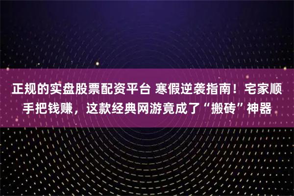 正规的实盘股票配资平台 寒假逆袭指南！宅家顺手把钱赚，这款经典网游竟成了“搬砖”神器
