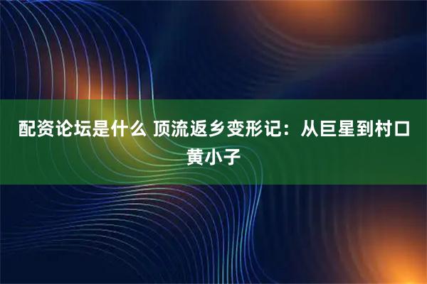 配资论坛是什么 顶流返乡变形记：从巨星到村口黄小子