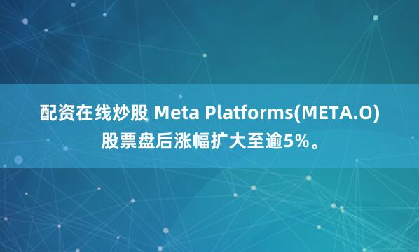 配资在线炒股 Meta Platforms(META.O)股票盘后涨幅扩大至逾5%。