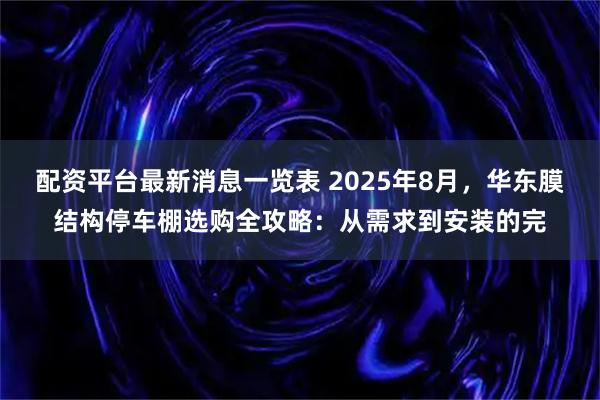 配资平台最新消息一览表 2025年8月，华东膜结构停车棚选购全攻略：从需求到安装的完