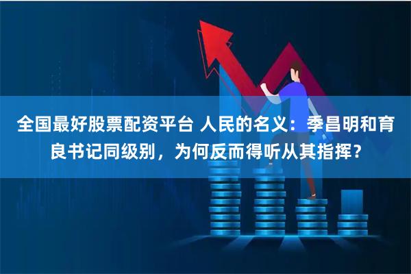 全国最好股票配资平台 人民的名义：季昌明和育良书记同级别，为何反而得听从其指挥？