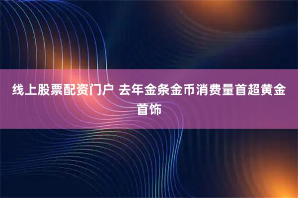 线上股票配资门户 去年金条金币消费量首超黄金首饰