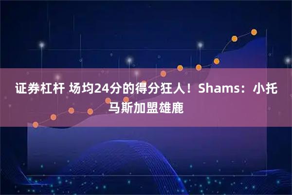 证券杠杆 场均24分的得分狂人！Shams：小托马斯加盟雄鹿