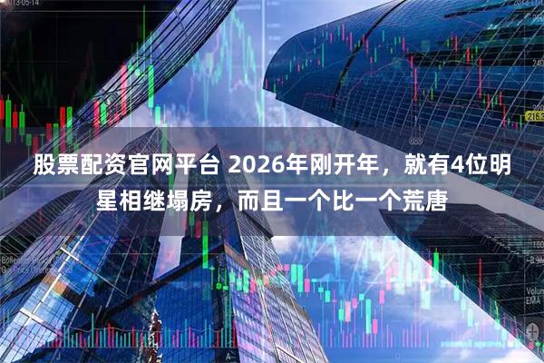 股票配资官网平台 2026年刚开年，就有4位明星相继塌房，而且一个比一个荒唐