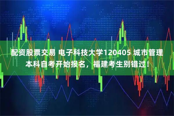 配资股票交易 电子科技大学120405 城市管理本科自考开始报名,福建考生别错过!