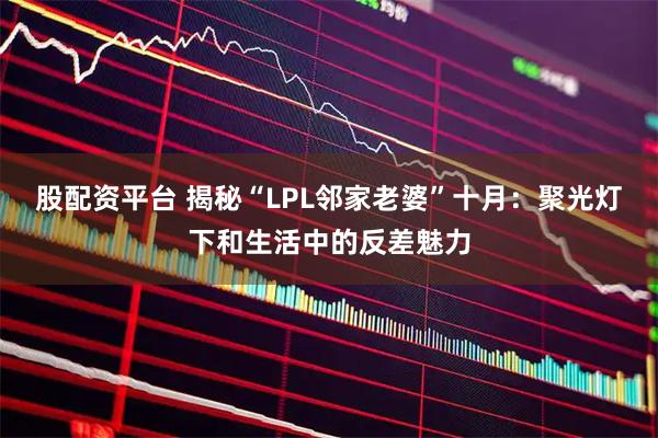 股配资平台 揭秘“LPL邻家老婆”十月：聚光灯下和生活中的反差魅力