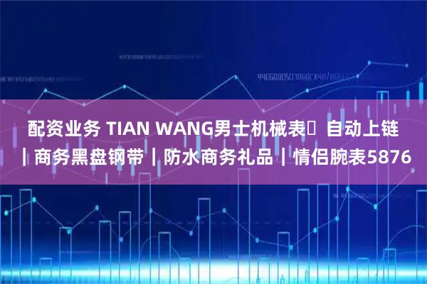 配资业务 TIAN WANG男士机械表・自动上链｜商务黑盘钢带｜防水商务礼品｜情侣腕表5876