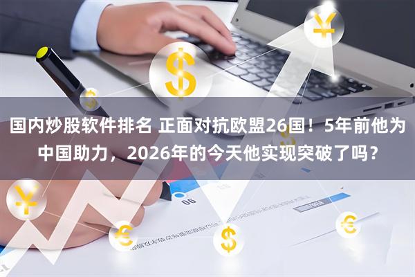 国内炒股软件排名 正面对抗欧盟26国！5年前他为中国助力，2026年的今天他实现突破了吗？