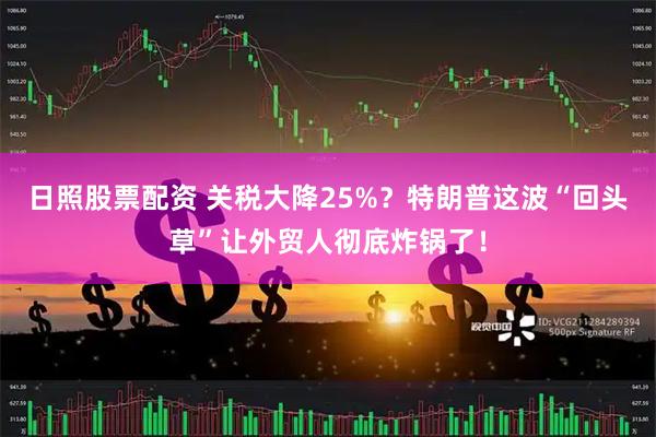 日照股票配资 关税大降25%？特朗普这波“回头草”让外贸人彻底炸锅了！