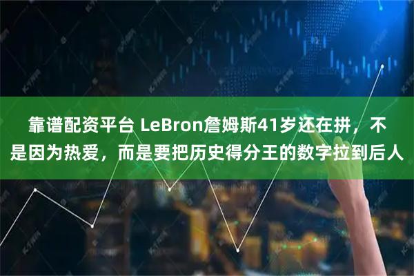 靠谱配资平台 LeBron詹姆斯41岁还在拼，不是因为热爱，而是要把历史得分王的数字拉到后人