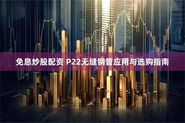免息炒股配资 P22无缝钢管应用与选购指南