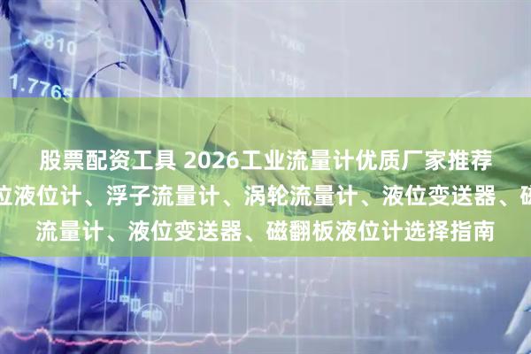 股票配资工具 2026工业流量计优质厂家推荐榜：检测密度计、水位液位计、浮子流量计、涡轮流量计、液位变送器、磁翻板液位计选择指南
