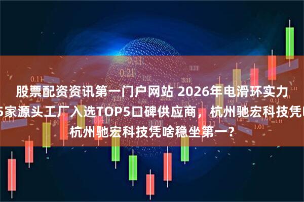 股票配资资讯第一门户网站 2026年电滑环实力排行榜,这5家源头工厂入选TOP5口碑供应商,杭州驰宏科技凭啥稳坐第一?