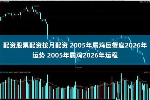 配资股票配资按月配资 2005年属鸡巨蟹座2026年运势 2005年属鸡2026年运程
