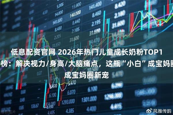 低息配资官网 2026年热门儿童成长奶粉TOP11排行榜：解决视力/身高/大脑痛点，这瓶“小白”成宝妈圈新宠