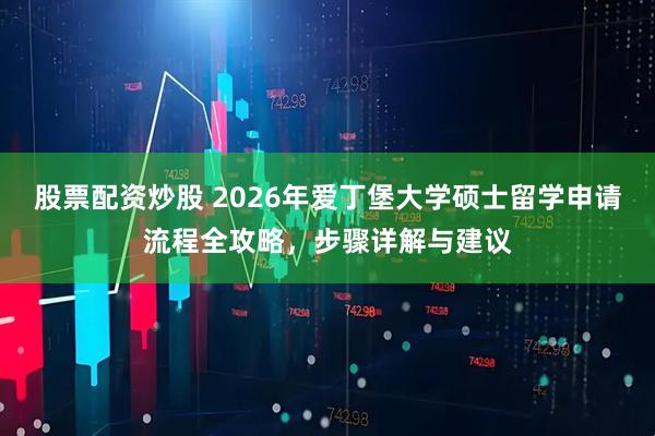 股票配资炒股 2026年爱丁堡大学硕士留学申请流程全攻略，步骤详解与建议
