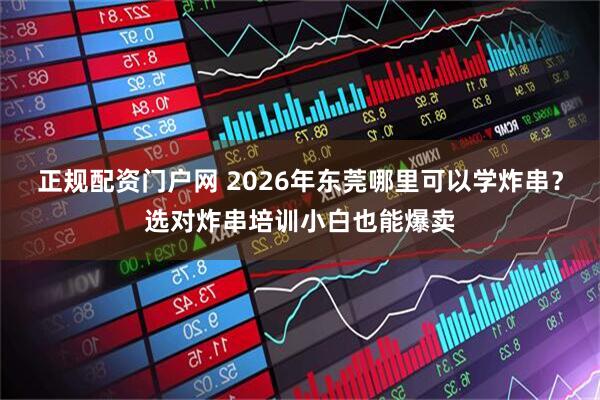 正规配资门户网 2026年东莞哪里可以学炸串？选对炸串培训小白也能爆卖