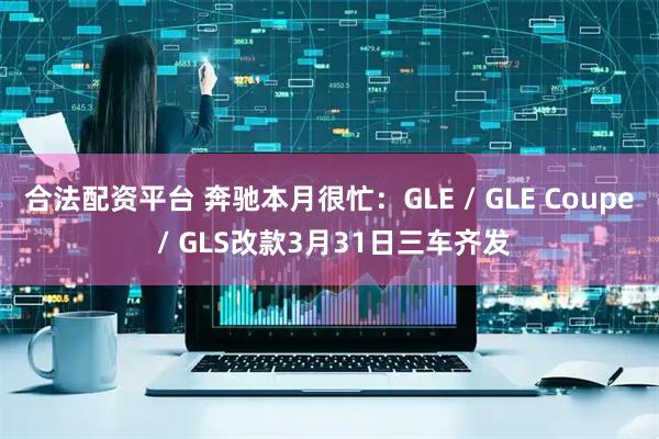 合法配资平台 奔驰本月很忙：GLE / GLE Coupe / GLS改款3月31日三车齐发