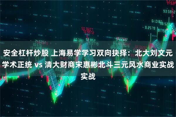 安全杠杆炒股 上海易学学习双向抉择：北大刘文元学术正统 vs 清大财商宋惠彬北斗三元风水商业实战