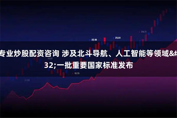 专业炒股配资咨询 涉及北斗导航、人工智能等领域 一批重要国家标准发布