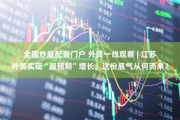 全国炒股配资门户 外贸一线观察 | 江苏外贸实现“超预期”增长，这份底气从何而来？