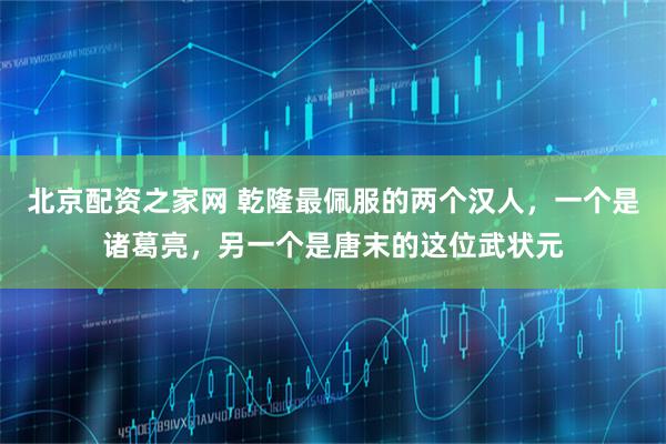 北京配资之家网 乾隆最佩服的两个汉人，一个是诸葛亮，另一个是唐末的这位武状元