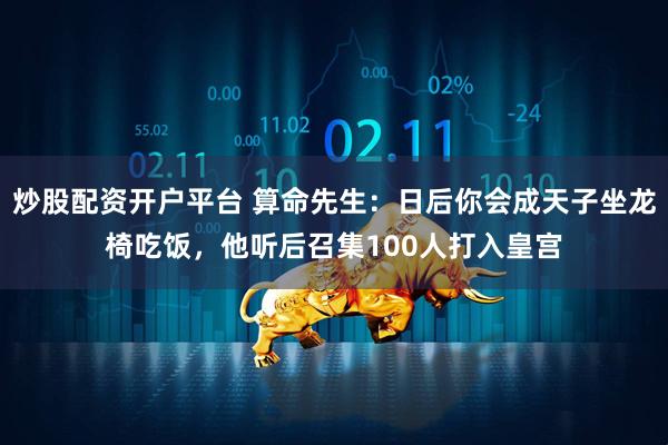 炒股配资开户平台 算命先生：日后你会成天子坐龙椅吃饭，他听后召集100人打入皇宫