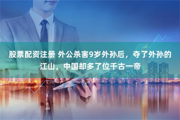 股票配资注册 外公杀害9岁外孙后，夺了外孙的江山，中国却多了位千古一帝