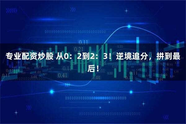专业配资炒股 从0：2到2：3！逆境追分，拼到最后！
