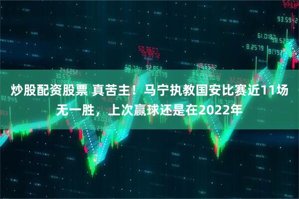 炒股配资股票 真苦主！马宁执教国安比赛近11场无一胜，上次赢球还是在2022年