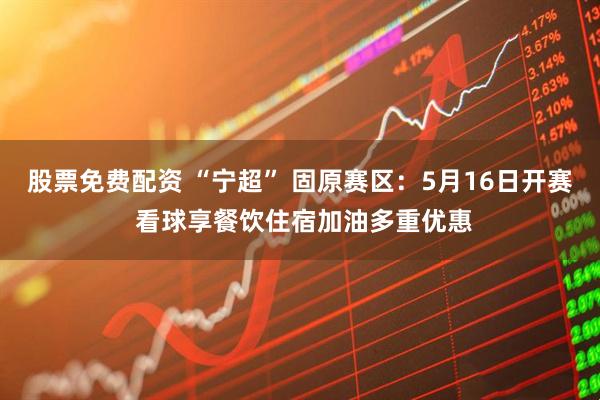 股票免费配资 “宁超” 固原赛区：5月16日开赛 看球享餐饮住宿加油多重优惠