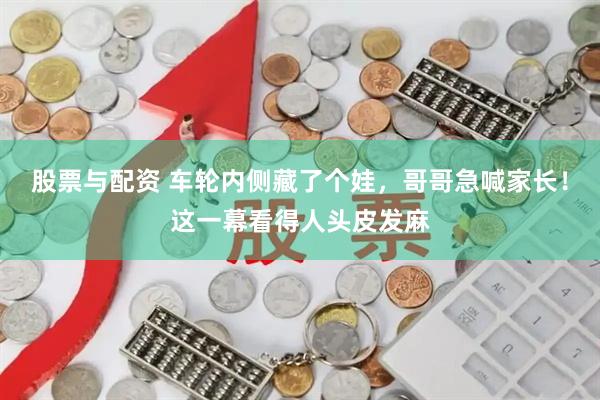 股票与配资 车轮内侧藏了个娃，哥哥急喊家长！这一幕看得人头皮发麻