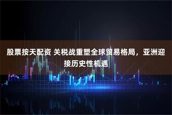 股票按天配资 关税战重塑全球贸易格局，亚洲迎接历史性机遇