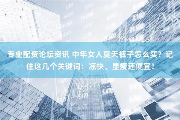 专业配资论坛资讯 中年女人夏天裤子怎么买？记住这几个关键词：凉快、显瘦还便宜！