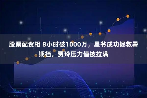 股票配资相 8小时破1000万，星爷成功拯救暑期档，贾玲压力值被拉满