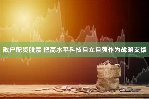 散户配资股票 把高水平科技自立自强作为战略支撑
