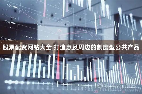 股票配资网站大全 打造惠及周边的制度型公共产品