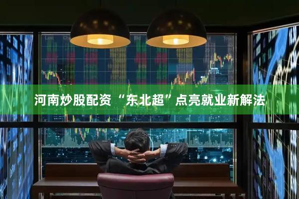 河南炒股配资 “东北超”点亮就业新解法