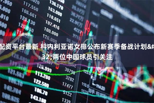 配资平台最新 科内利亚诺女排公布新赛季备战计划 两位中国球员引关注