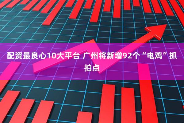 配资最良心10大平台 广州将新增92个“电鸡”抓拍点